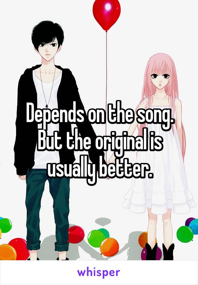 Depends on the song. But the original is usually better.