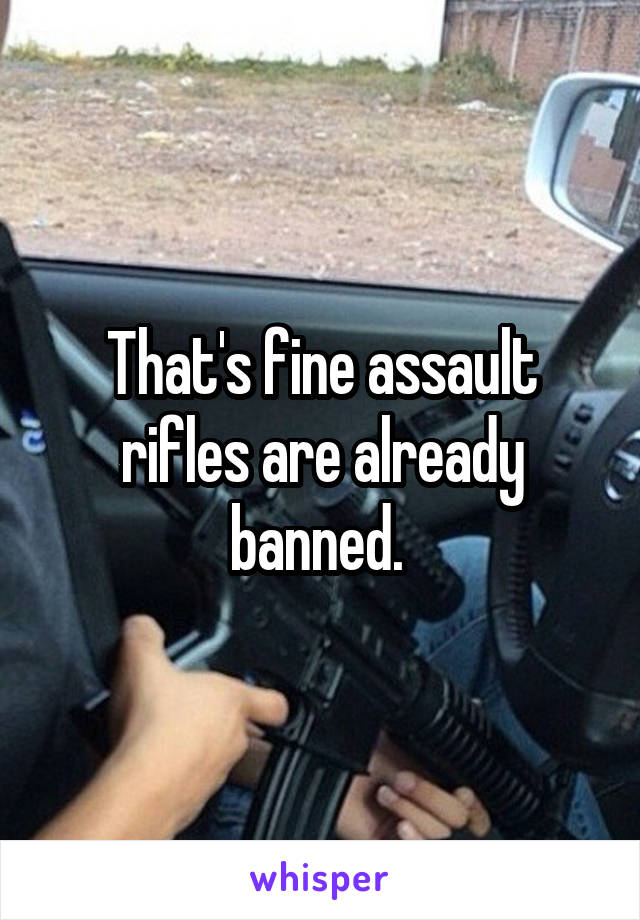 That's fine assault rifles are already banned. 