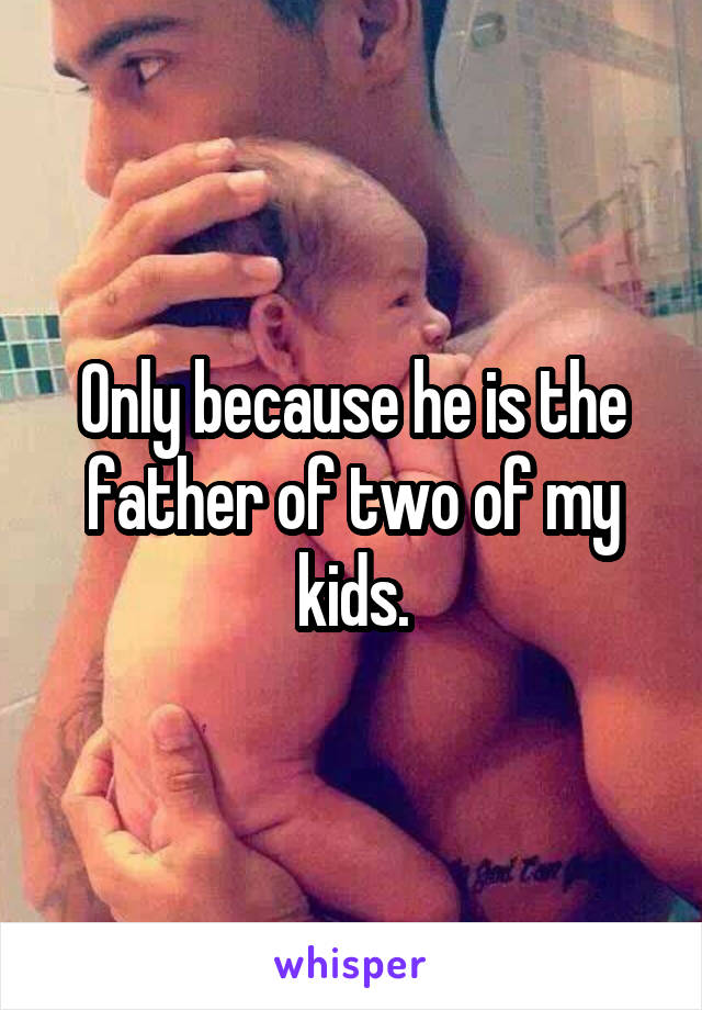 Only because he is the father of two of my kids.