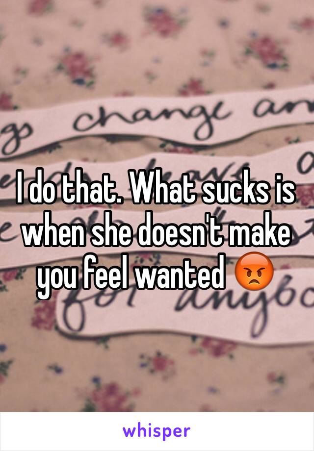 I do that. What sucks is when she doesn't make you feel wanted 😡