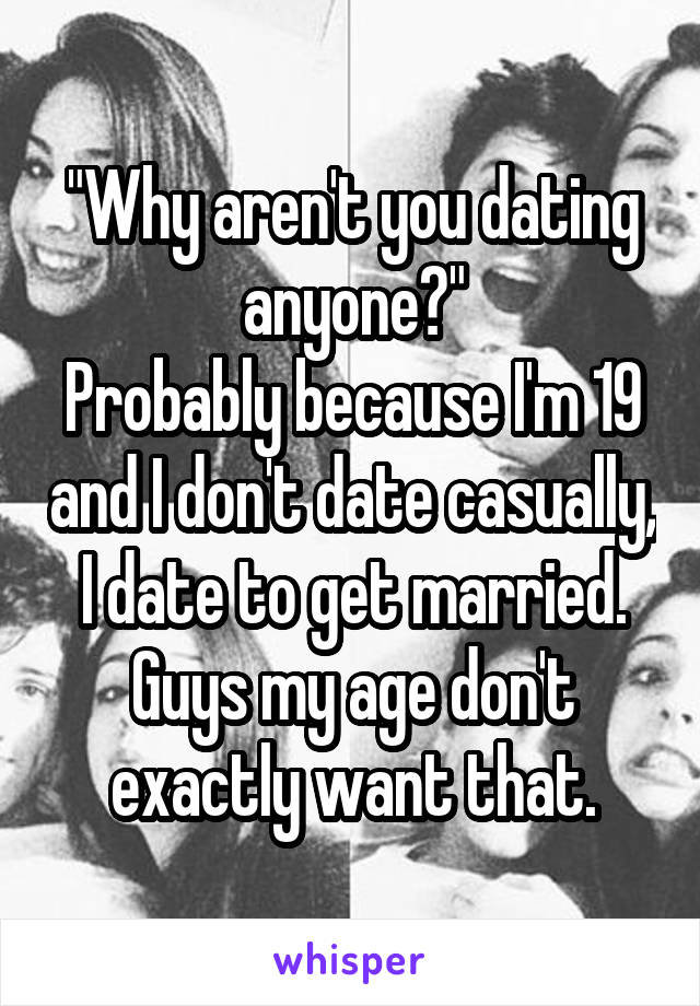 "Why aren't you dating anyone?"
Probably because I'm 19 and I don't date casually, I date to get married. Guys my age don't exactly want that.