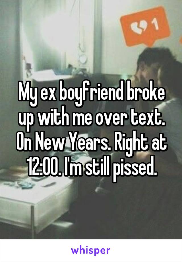 My ex boyfriend broke up with me over text. On New Years. Right at 12:00. I'm still pissed.