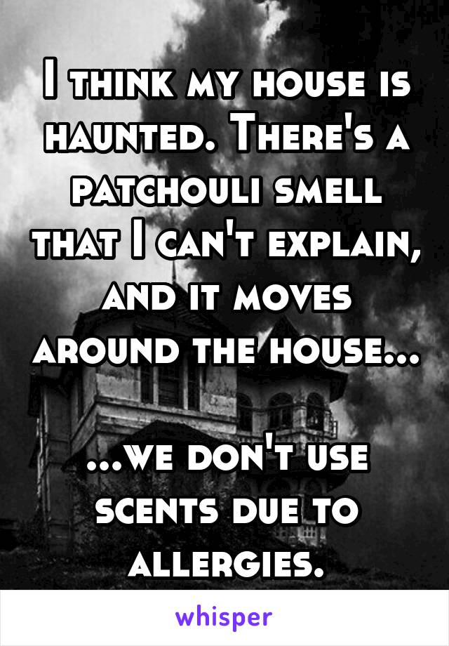 I think my house is haunted. There's a patchouli smell that I can't explain, and it moves around the house...

...we don't use scents due to allergies.