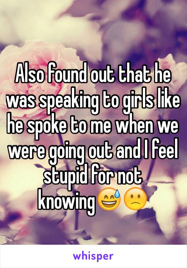 Also found out that he was speaking to girls like he spoke to me when we were going out and I feel stupid for not knowing😅🙁
