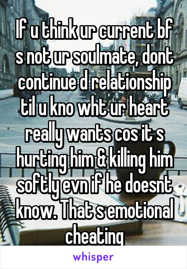 If u think ur current bf s not ur soulmate, dont continue d relationship til u kno wht ur heart really wants cos it s hurting him & killing him softly evn if he doesnt know. That s emotional cheating