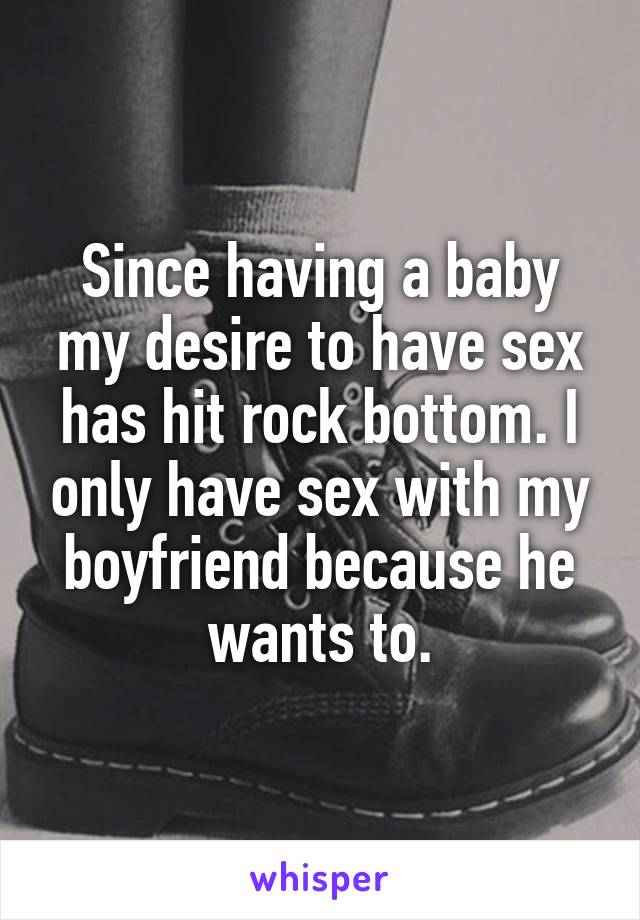 Since having a baby my desire to have sex has hit rock bottom. I only have sex with my boyfriend because he wants to.