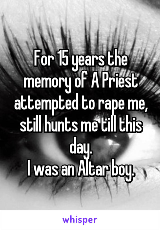 For 15 years the memory of A Priest attempted to rape me, still hunts me till this day.
I was an Altar boy.