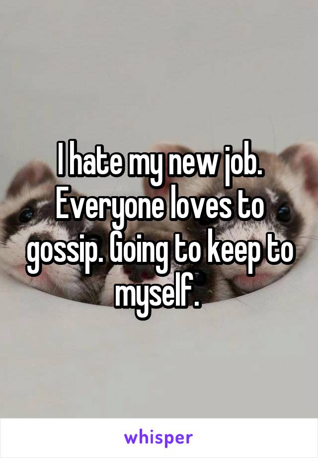 I hate my new job. Everyone loves to gossip. Going to keep to myself. 
