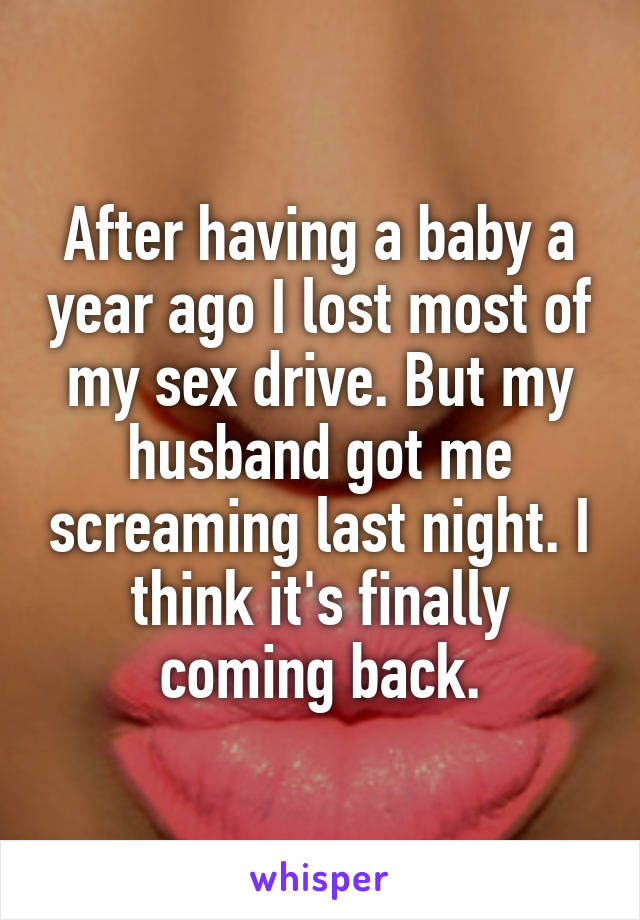 After having a baby a year ago I lost most of my sex drive. But my husband got me screaming last night. I think it's finally coming back.