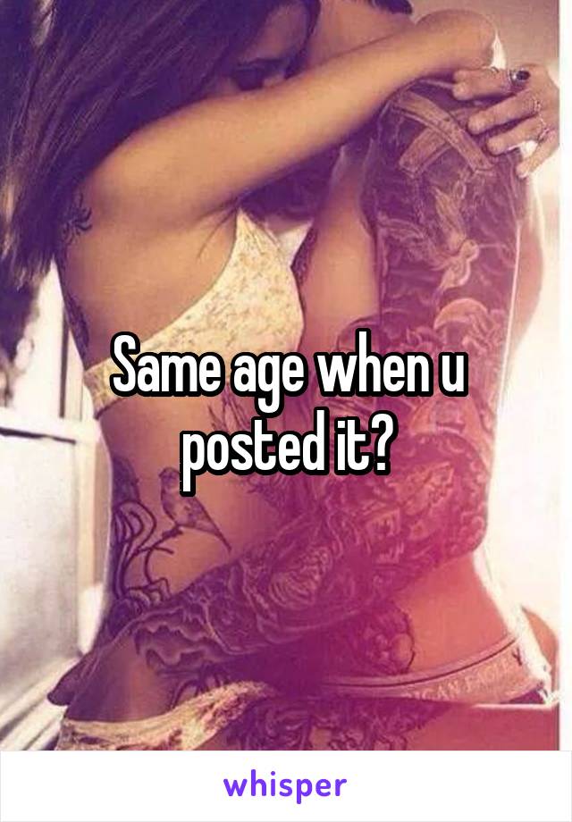 Same age when u posted it?
