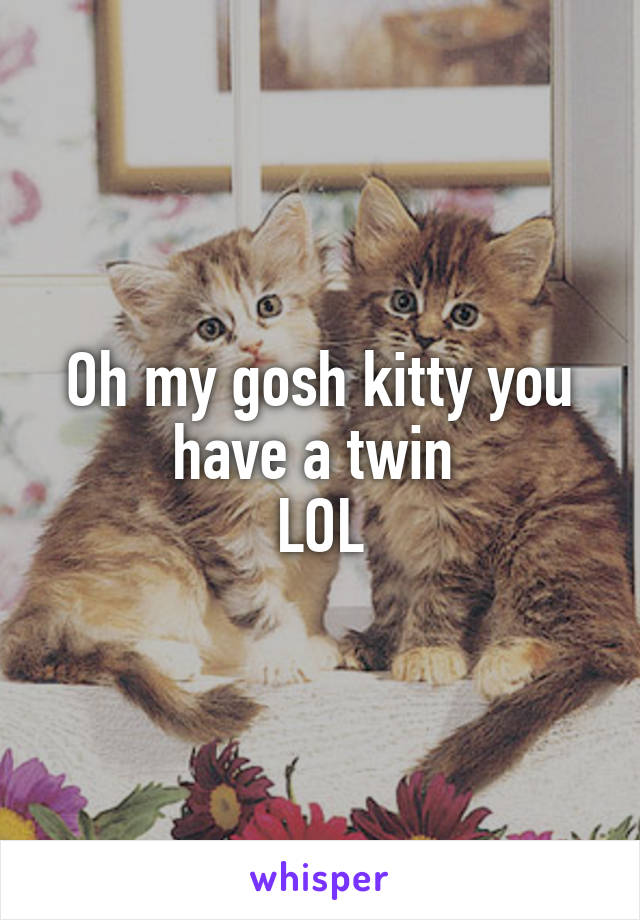 Oh my gosh kitty you have a twin 
LOL