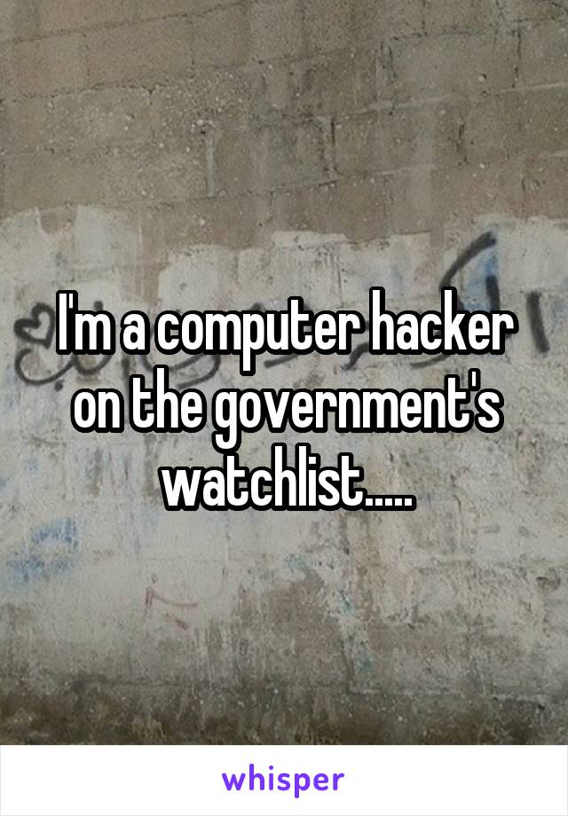 I'm a computer hacker on the government's watchlist.....
