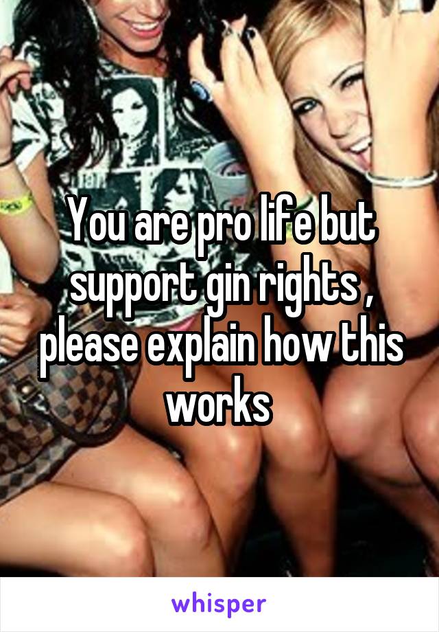 You are pro life but support gin rights , please explain how this works 