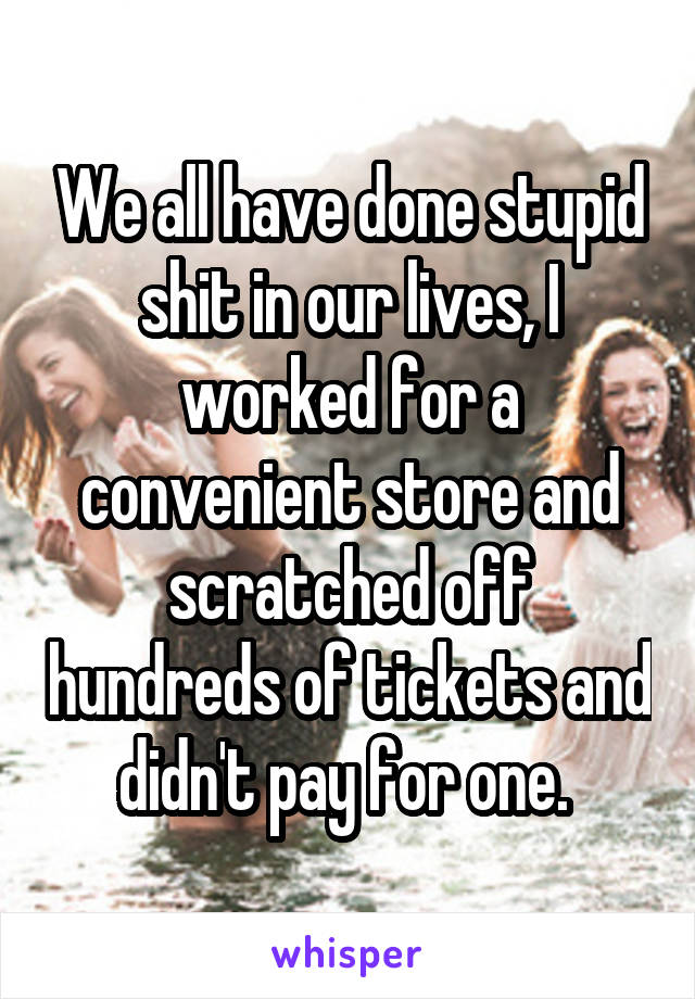 We all have done stupid shit in our lives, I worked for a convenient store and scratched off hundreds of tickets and didn't pay for one. 