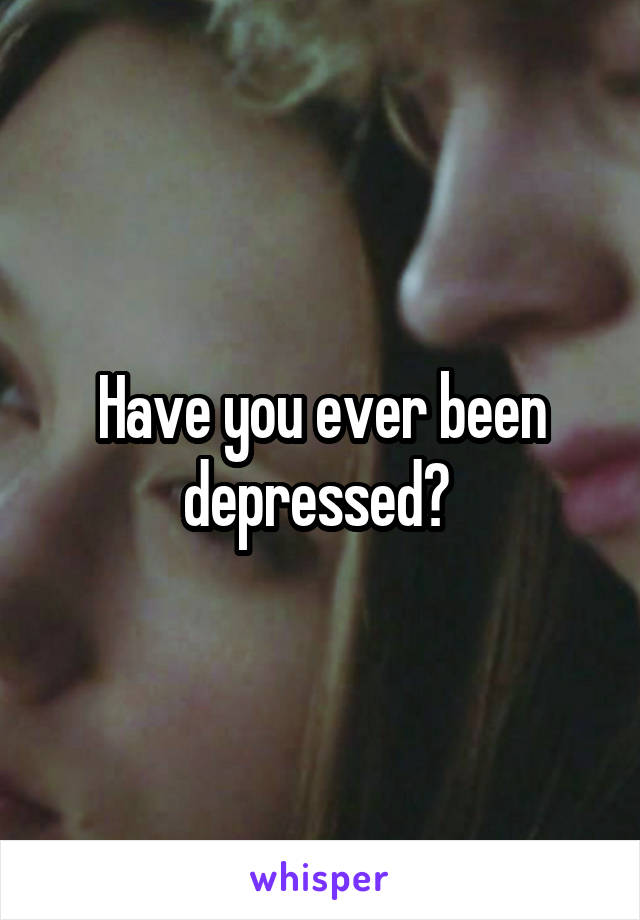 Have you ever been depressed? 