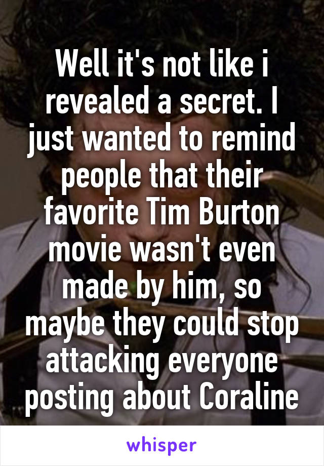 Well it's not like i revealed a secret. I just wanted to remind people that their favorite Tim Burton movie wasn't even made by him, so maybe they could stop attacking everyone posting about Coraline