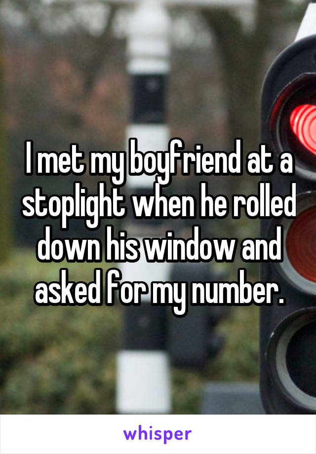 I met my boyfriend at a stoplight when he rolled down his window and asked for my number.