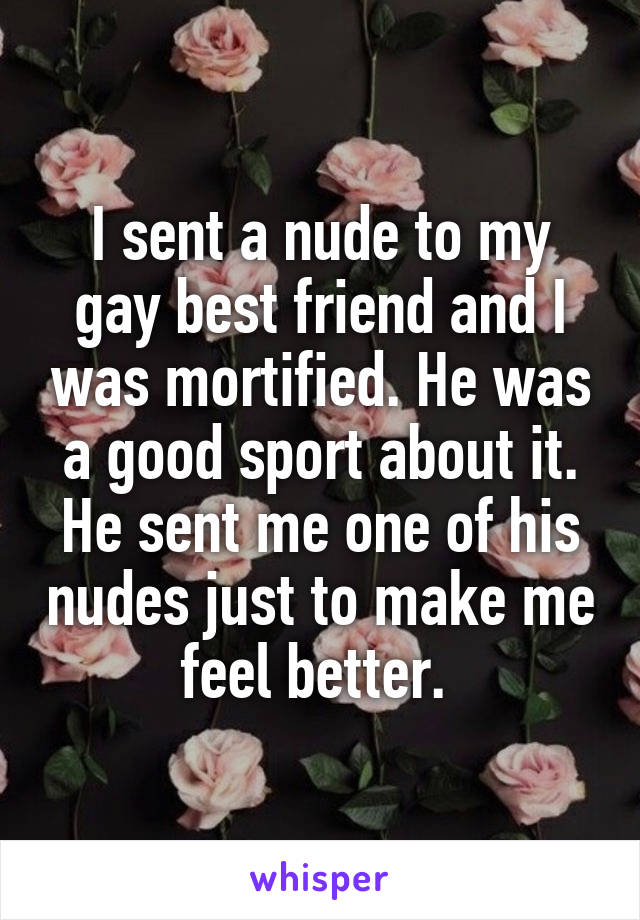 I sent a nude to my gay best friend and I was mortified. He was a good sport about it. He sent me one of his nudes just to make me feel better. 