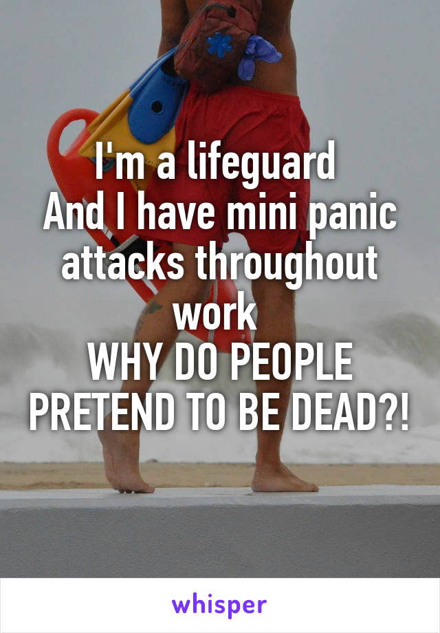 I'm a lifeguard 
And I have mini panic attacks throughout work 
WHY DO PEOPLE PRETEND TO BE DEAD?!
