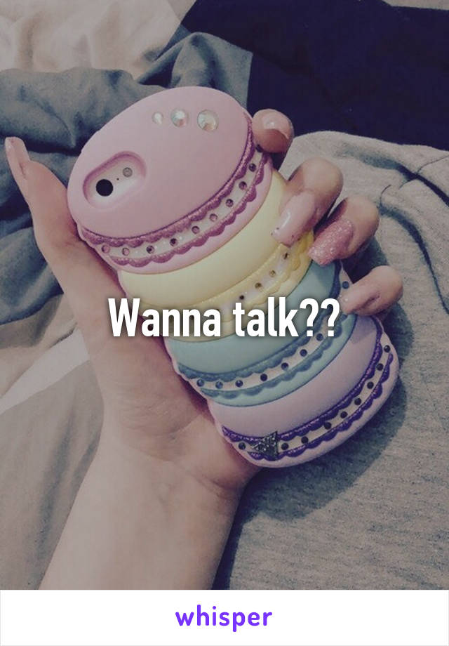 Wanna talk??