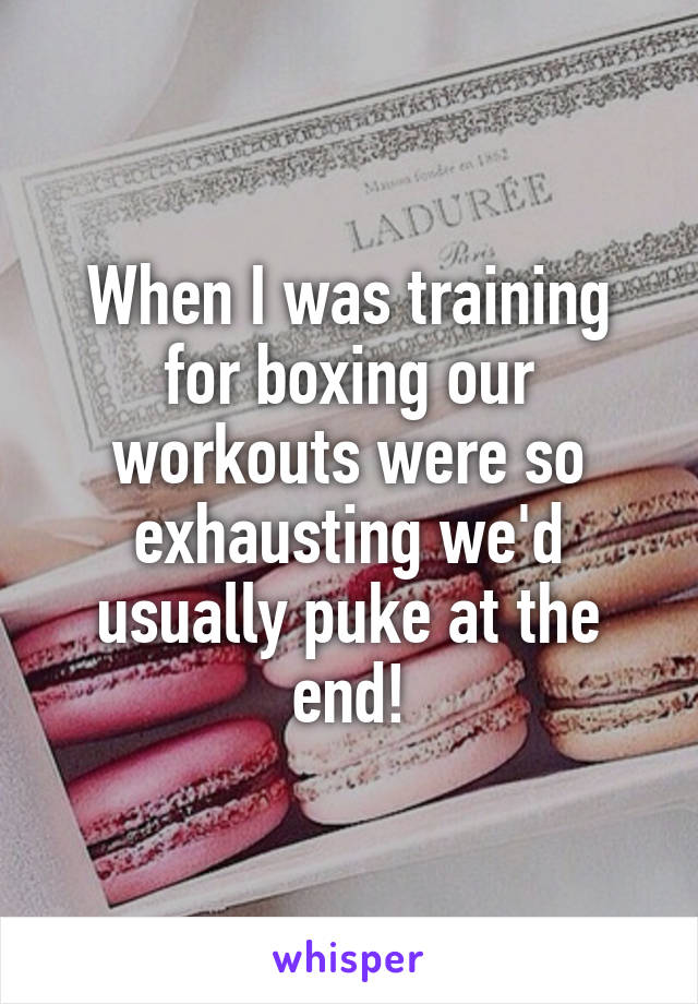 When I was training for boxing our workouts were so exhausting we'd usually puke at the end!