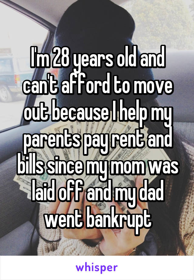 I'm 28 years old and can't afford to move out because I help my parents pay rent and bills since my mom was laid off and my dad went bankrupt