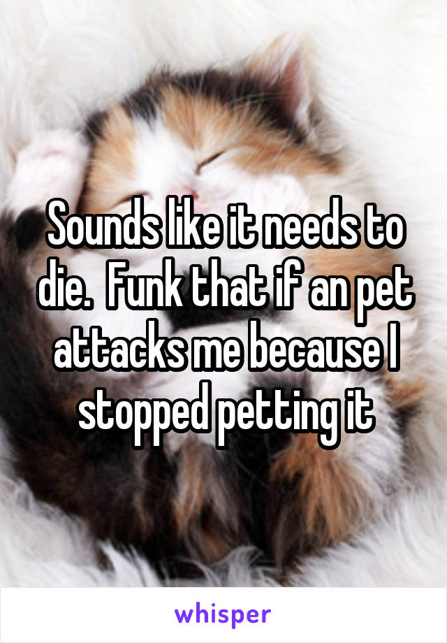 Sounds like it needs to die.  Funk that if an pet attacks me because I stopped petting it