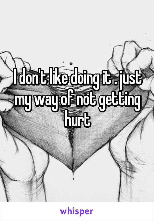 I don't like doing it . just my way of not getting hurt
