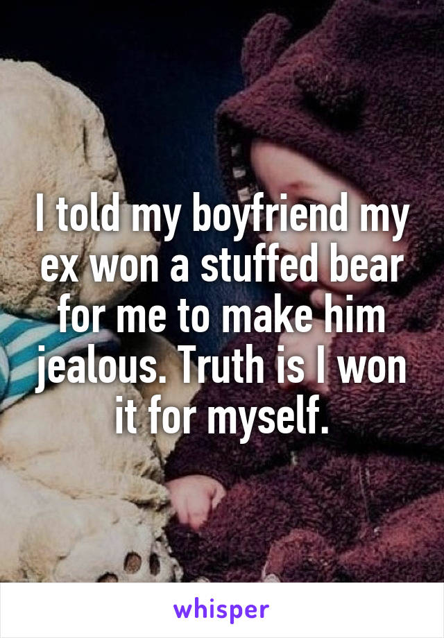 I told my boyfriend my ex won a stuffed bear for me to make him jealous. Truth is I won it for myself.