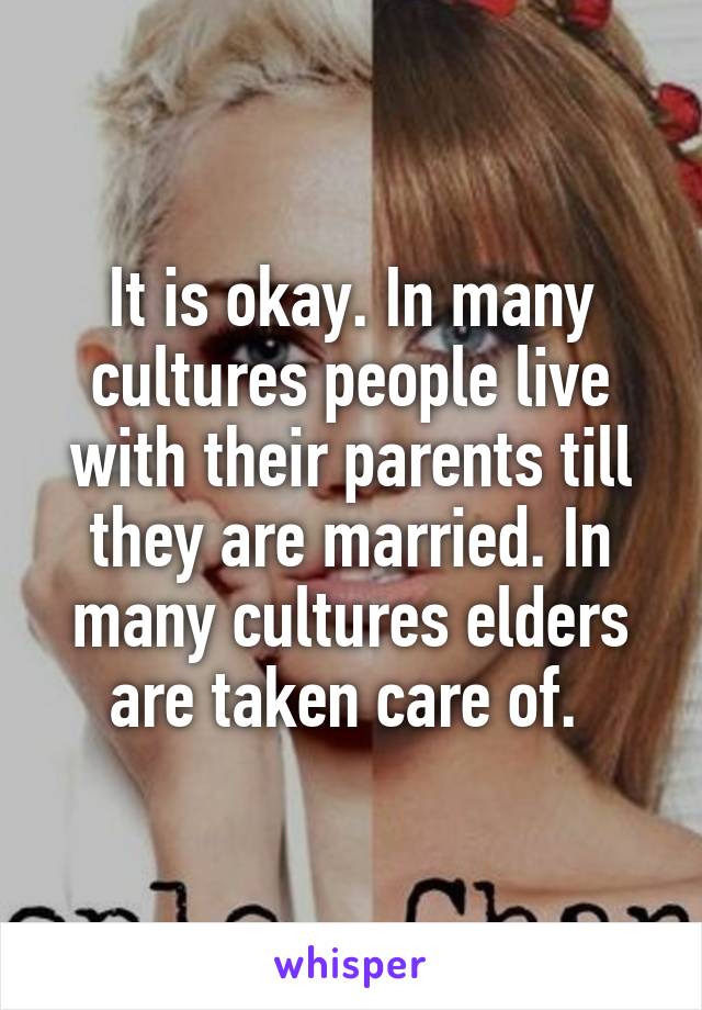 It is okay. In many cultures people live with their parents till they are married. In many cultures elders are taken care of. 