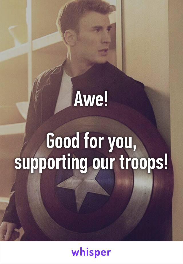 Awe!

Good for you, supporting our troops!