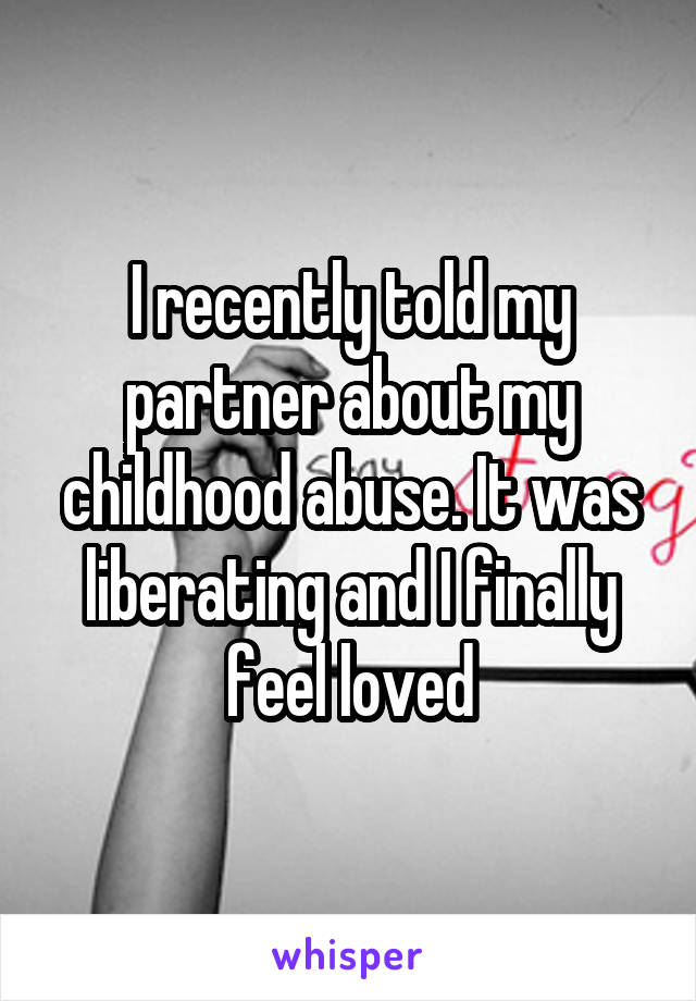 I recently told my partner about my childhood abuse. It was liberating and I finally feel loved