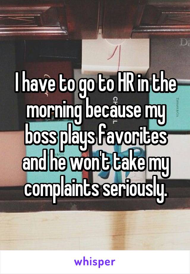I have to go to HR in the morning because my boss plays favorites and he won't take my complaints seriously.