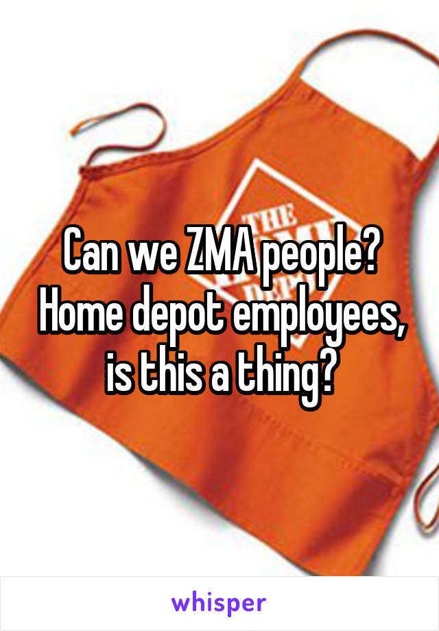 Can we ZMA people? Home depot employees, is this a thing?