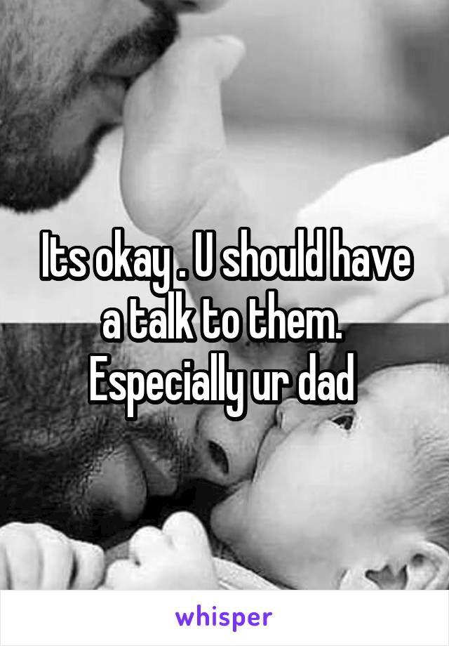 Its okay . U should have a talk to them.  Especially ur dad 