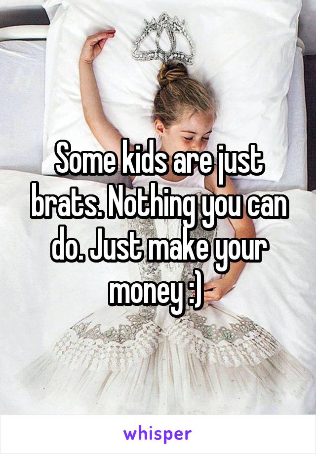 Some kids are just brats. Nothing you can do. Just make your money :) 