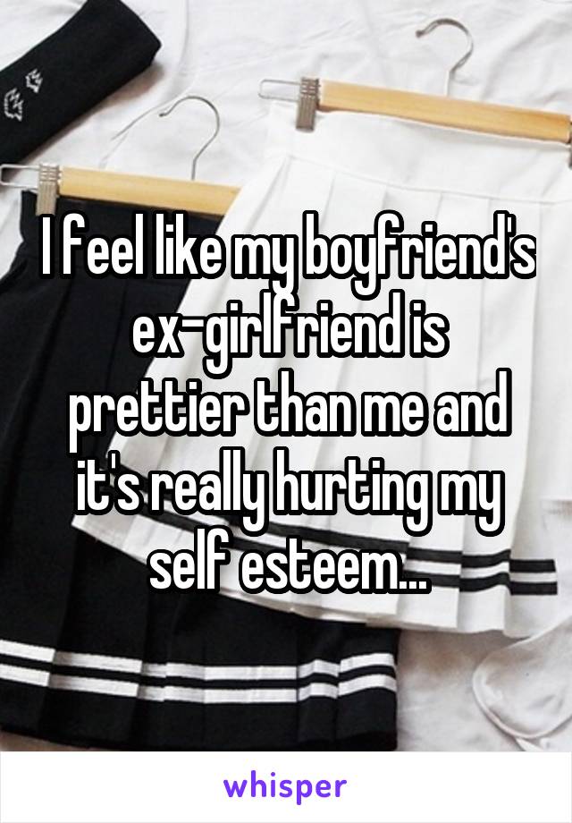 I feel like my boyfriend's ex-girlfriend is prettier than me and it's really hurting my self esteem...