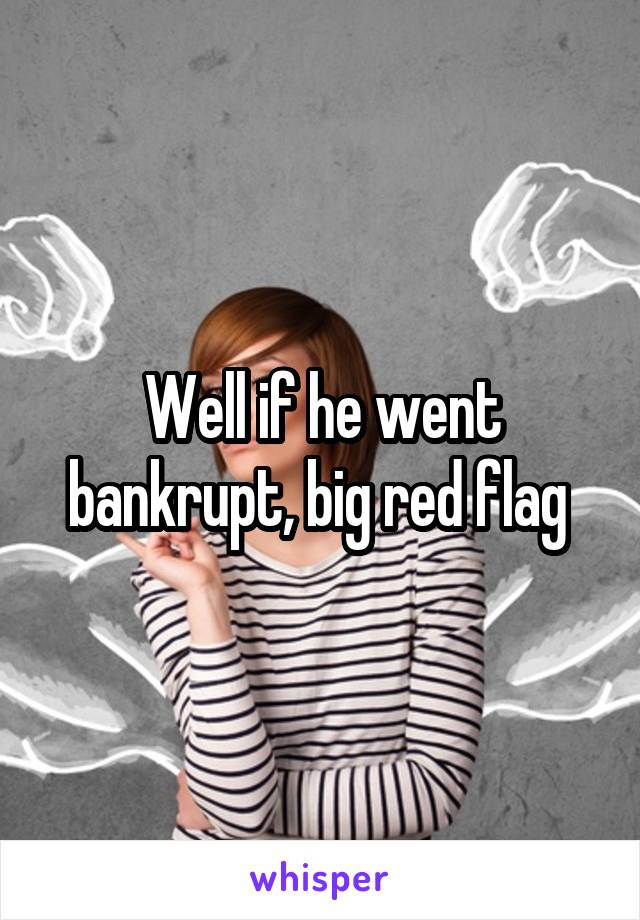 Well if he went bankrupt, big red flag 