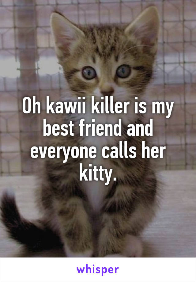 Oh kawii killer is my best friend and everyone calls her kitty.