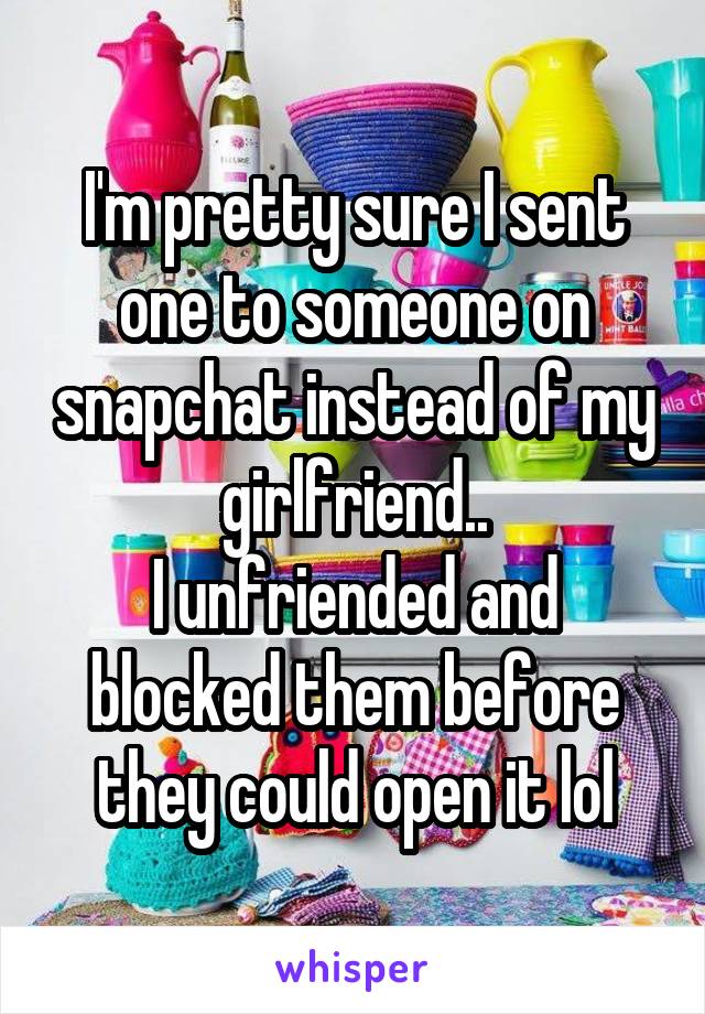 I'm pretty sure I sent one to someone on snapchat instead of my girlfriend..
I unfriended and blocked them before they could open it lol