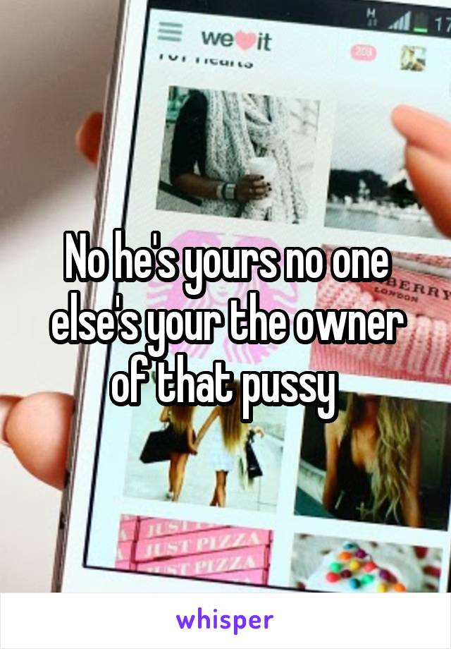 No he's yours no one else's your the owner of that pussy 