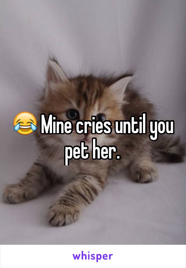 😂 Mine cries until you pet her.