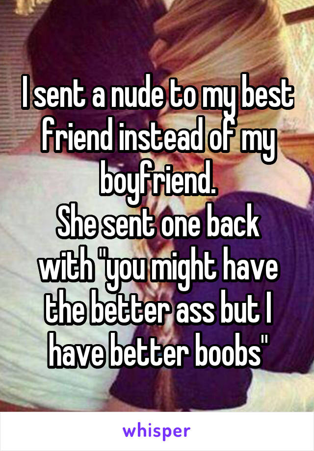 I sent a nude to my best friend instead of my boyfriend.
She sent one back with "you might have the better ass but I have better boobs"