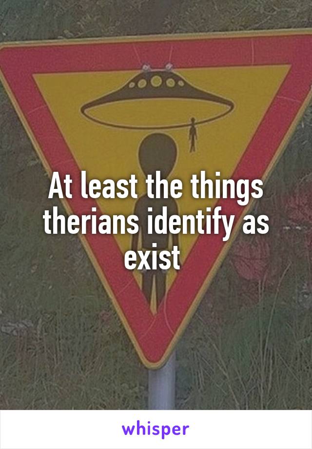 At least the things therians identify as exist 