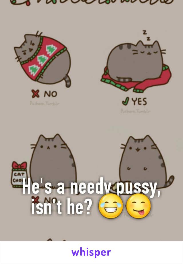 He's a needy pussy, isn't he? 😂😋