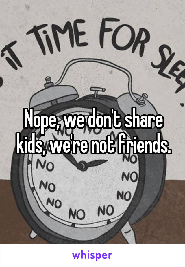 Nope, we don't share kids, we're not friends.