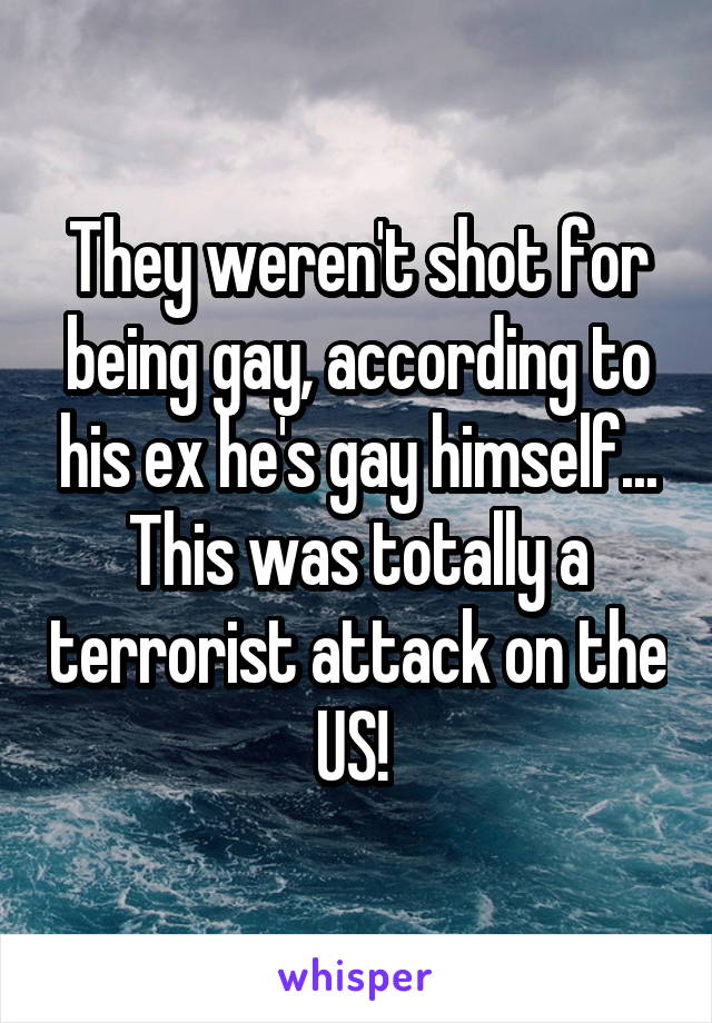 They weren't shot for being gay, according to his ex he's gay himself... This was totally a terrorist attack on the US! 