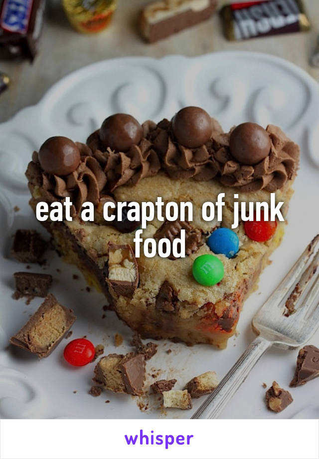 eat a crapton of junk food