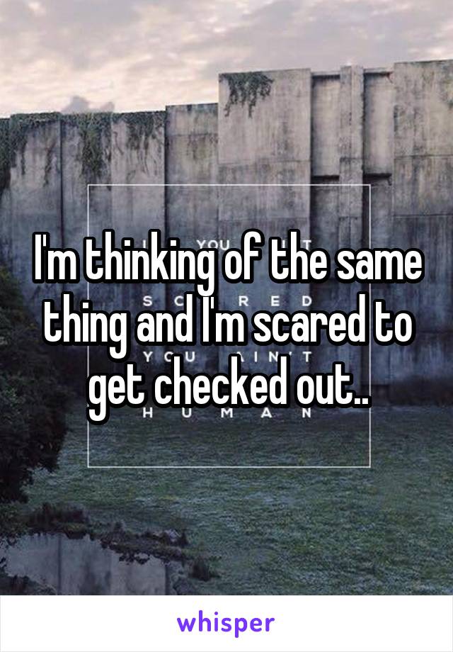 I'm thinking of the same thing and I'm scared to get checked out..