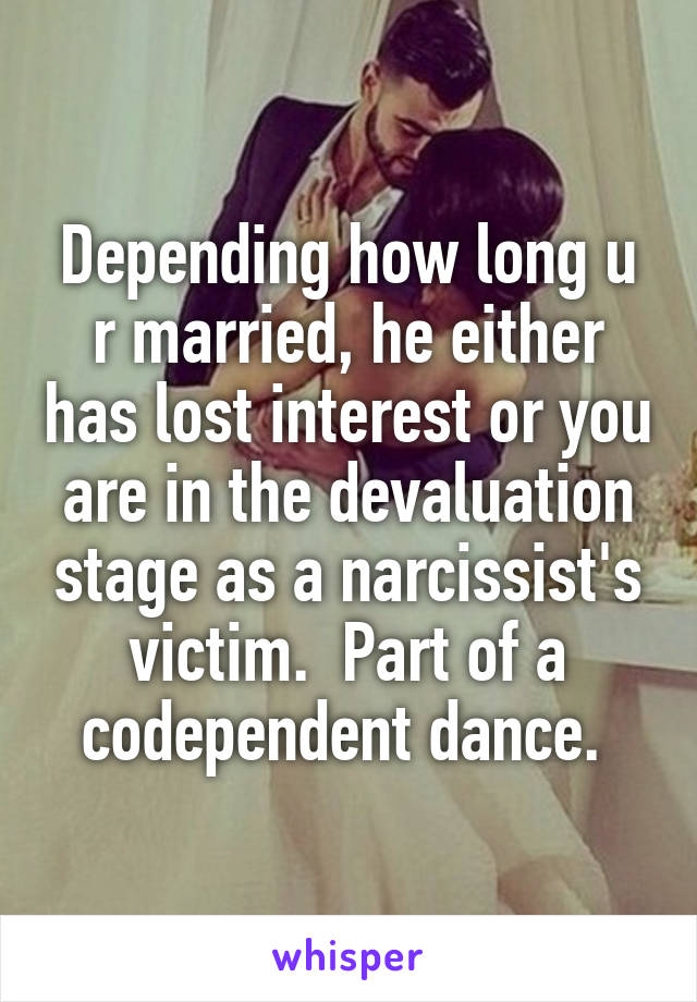 Depending how long u r married, he either has lost interest or you are in the devaluation stage as a narcissist's victim.  Part of a codependent dance. 